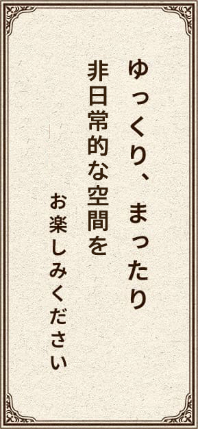 ゆっくりまったり非日常的な空間をお楽しみください